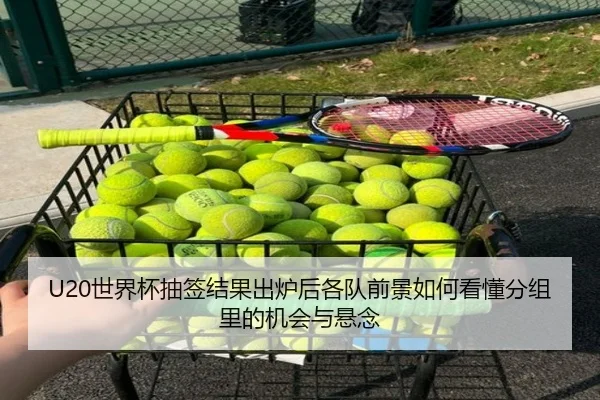 U20世界杯抽签结果出炉后各队前景如何看懂分组里的机会与悬念